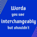 Words you use interchangeably but shouldn't